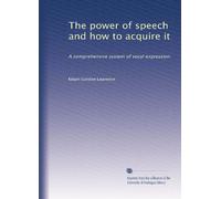 The power of speech and how to acquire it: A comprehensive system of vocal expression