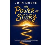 The Power of Story: Transforming Personal Journeys and Business Strategies Through Storytelling