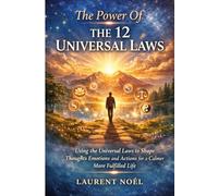 The Power Of The 12 Universal Laws: Using the Universal Laws to Shape Thoughts Emotions and Actions for a Calmer More Fulfilled Life
