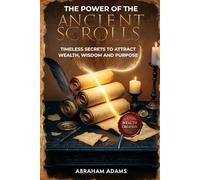 The Power of The Ancient Scrolls: Timeless Secrets To Attract Wealth, Wisdom And Purpose