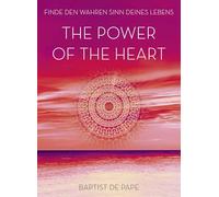 The Power of the Heart: Finde den wahren Sinn deines Lebens