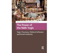 The Power of the Nath Yogis: Yogic Charisma, Political Influence and Social Authority (Religion and Society in Asia)