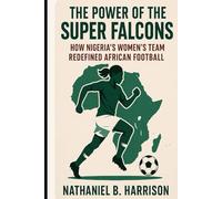 The Power of the Super Falcons: How Nigeria’s Women’s Team Redefined African Football (Women Who Changed the Game - The Untold Story of Women’s Football’s Rise Across Continents)