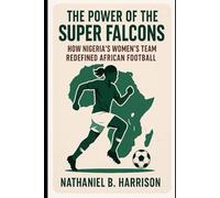 The Power of the Super Falcons: How Nigeria’s Women’s Team Redefined African Football (Women Who Changed the Game - The Untold Story of Women’s Football’s Rise Across Continents)