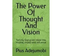 The Power Of Thought And Vision: Turning God-given Ideas Into Income, Impact and Influence