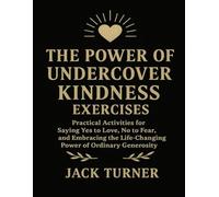 The Power Of Undercover Kindness Exercises: Practical Activities For Saying Yes To Love, No To Fear, And Embracing The Life-Changing Power Of Ordinary Generosity