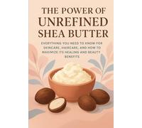 The Power of Unrefined Shea Butter: Everything You Need to Know for Skincare, Haircare, and How to Maximize Its Healing and Beauty Benefits