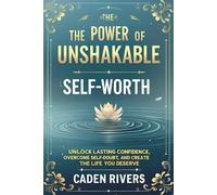 The Power of Unshakable Self-Worth: Unlock Lasting Confidence, Overcome Self-Doubt, and Create the Life You Deserve by Embracing Your True Value
