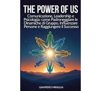 THE POWER OF US: Comunicazione, Leadership e Psicologia: Come Padroneggiare le Dinamiche di Gruppo, Influenzare le Persone e Raggiungere il Successo