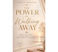 The Power of Walking Away: How to Leave What No Longer Serves You and Create the Life You Deserve