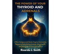 THE POWER OF YOUR THYROID AND ADRENALS: From Fatigue and Brain Fog to Hormonal Balance Rebuilding Energy, Mood, and Metabolic Function Naturally