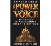THE POWER OF YOUR VOICE: How to Influence, Inspire, and Command Instant Respect (INSPIRED LEGACY • IDENTITY)