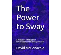 The Power to Sway: A Practical Guide to Better Conversations and Everyday Influence