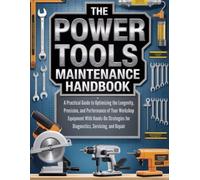 THE POWER TOOLS MAINTENANCE HANDBOOK: A PRACTICAL GUIDE TO OPTIMIZING THE LONGEVITY, PRECISION AND PERFORMANCE OF YOUR WORKSHOP EQUIPMENT WITH ... HOMEOWNERS, TECH ENTHUSIASTS, AND GARDENERS)