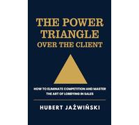 The power triangle over the client. How to eliminate competition and master the art of lobbying in sales