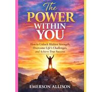 The Power Within You: How to Unlock Hidden Strength, Overcome Life’s Challenges, and Achieve True Success