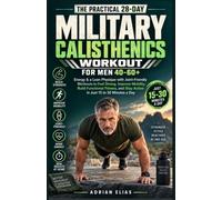 The Practical 28-Day Military Calisthenics Workout for Men 40-60+: Energy & a Lean Physique with Joint-Friendly Workouts to Feel Strong, Improve ... Stay Active in Just 15 to 30 Minutes a Day