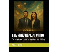 THE PRACTICAL AI CHING: Decode Life’s Patterns, Not Fortune Telling