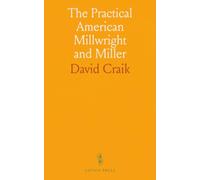 The Practical American Millwright and Miller: Essentials of Mechanics, Hydraulic Motors, Milling and Power Systems