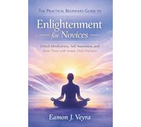 The Practical Beginners Guide to Enlightenment for Novices: Unlock Mindfulness, Self-Awareness, and Inner Peace with Simple, Daily Practices