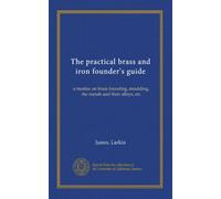 The practical brass and iron founder's guide: a treatise on brass founding, moulding, the metals and their alloys, etc