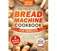 The Practical Bread Machine Cookbook for Families: Easy, Creative & Flavorful Recipes for Sweet, Savory and Diet-Friendly Breads to Upgrade Family Meals Without Complicated Cooking