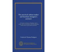 The practical cabinet maker and furniture designer's assistant: with essays on history of furniture, taste in design, color and materials, with full ... of the canons of good taste in furniture