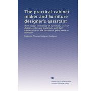 The practical cabinet maker and furniture designer's assistant: With essays on history of furniture, taste in design, color and materials, with full ... of the canons of good taste in furniture