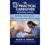 The Practical Caregiver Survival Guide: Checklists, Scripts & Systems for When You’re Suddenly Responsible for Everything