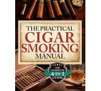 The Practical Cigar Smoking Manual: Take Your Cigar Smoking to the Next Level - A Practical System to Avoid Costly Mistakes, Smoke with Confidence, and Enjoy a More Relaxed, Satisfying Experience