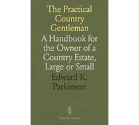 The Practical Country Gentleman: A Handbook for the Owner of a Country Estate, Large or Small