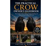 THE PRACTICAL CROW OWNER’S HANDBOOK: The Complete Guide to Raising, Training, Enriching, and Understanding Intelligent Pet Crows
