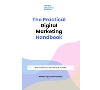 The Practical Digital Marketing Handbook: How to 10x Your Income In 6 Months