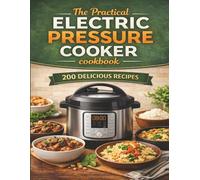 THE PRACTICAL ELECTRIC PRESSURE COOKER COOKBOOK: 200 FAST, EASY AND FOOKPROOF RECIPES FOR CVERDAY MEALS