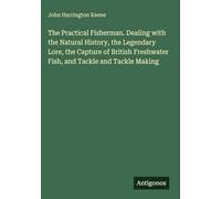 The Practical Fisherman. Dealing with the Natural History, the Legendary Lore, the Capture of British Freshwater Fish, and Tackle and Tackle Making