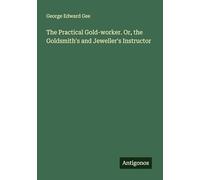 The Practical Gold-worker. Or, the Goldsmith's and Jeweller's Instructor