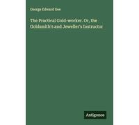 The Practical Gold-worker. Or, the Goldsmith's and Jeweller's Instructor