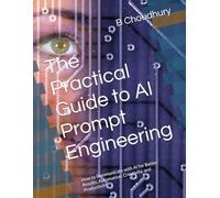 The Practical Guide to AI Prompt Engineering: How to Communicate with AI for Better Results, Automation, Creativity, and Productivity