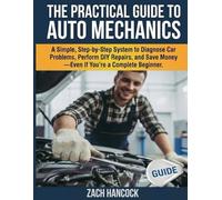 The Practical Guide to Auto Mechanics: A Simple, Step-by-Step System to Diagnose Car Problems, Perform DIY Repairs, and Save Money-Even If You’re a Complete Beginner
