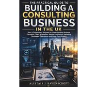 The Practical Guide to Building a Consulting Business in the UK: Start a Consultancy Business for Understanding Business Formation, Client Acquisition, Service Positioning, Marketing Strategies,