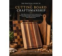The Practical Guide to Cutting Board Craftsmanship: Master Edge-Grain and End-Grain Construction with Food-Safe Finishing Techniques, Professional Workshop Skills, Creative Board Designs, and ...