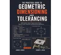 The Practical Guide to Geometric Dimensioning and Tolerancing: GD&T Symbols, Datums, Feature Control Frames, Tolerance Zones, Inspection, and Manufacturing Applications