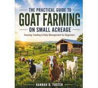 THE PRACTICAL GUIDE TO GOAT FARMING ON SMALL ACREAGE: Housing, Feeding & Daily Management for Beginners