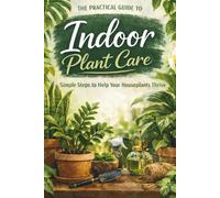 The Practical Guide to Indoor Plant Care: Simple Steps to Help Your Houseplants Thrive