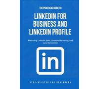 The Practical Guide to LinkedIn for Business and LinkedIn Profile: Mastering LinkedIn Sales, LinkedIn Marketing, and Lead Generation
