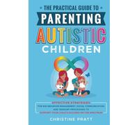 The Practical Guide to Parenting Autistic Children: Effective Strategies for ASD Behavior Management, Social Communication, and Sensory Processing to Support Your Child’s Success on the Spectrum