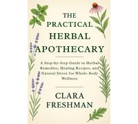 The Practical Herbal Apothecary: A Step-by-Step Guide to Herbal Remedies, Healing Recipes, and Natural Detox for Whole-Body Wellness
