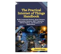 The Practical Internet of Things Handbook: Build Connected Devices, Smart Sensors, Automation Systems, MQTT Networks, ESP32 Projects, and Raspberry Pi Applications