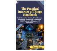 The Practical Internet of Things Handbook: Build Connected Devices, Smart Sensors, Automation Systems, MQTT Networks, ESP32 Projects, and Raspberry Pi Applications