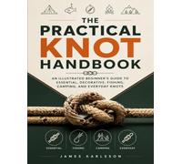 THE PRACTICAL KNOT HANDBOOK: An Illustrated Beginner's Guide to Essential, Decorative, Fishing, Camping, and Everyday Knots
